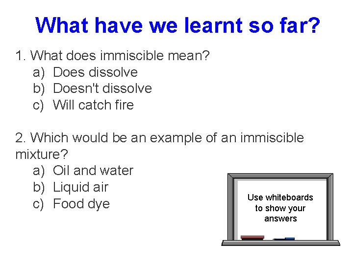 What have we learnt so far? 1. What does immiscible mean? a) Does dissolve