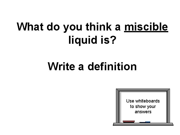 What do you think a miscible liquid is? Write a definition Use whiteboards to