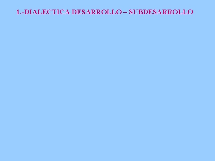 1. -DIALECTICA DESARROLLO – SUBDESARROLLO 