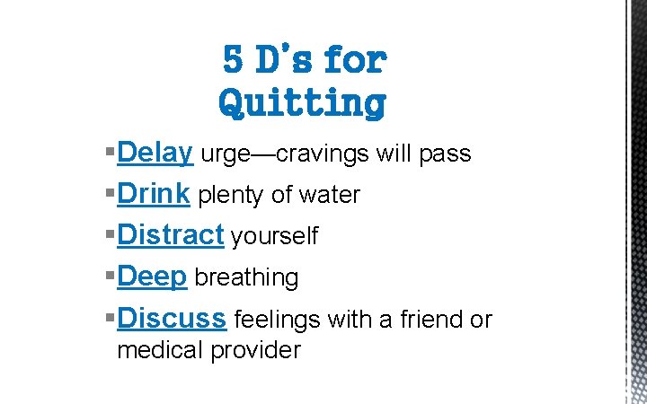 5 D’s for Quitting §Delay urge—cravings will pass §Drink plenty of water §Distract yourself