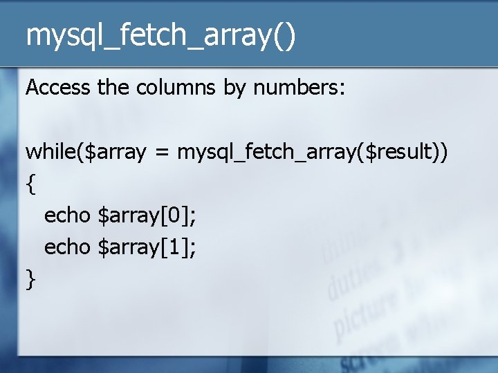 mysql_fetch_array() Access the columns by numbers: while($array = mysql_fetch_array($result)) { echo $array[0]; echo $array[1];