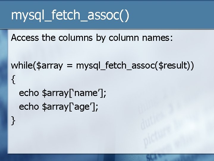 mysql_fetch_assoc() Access the columns by column names: while($array = mysql_fetch_assoc($result)) { echo $array[‘name’]; echo
