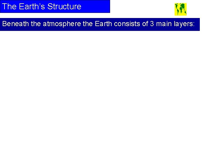 The Earth’s Structure Beneath the atmosphere the Earth consists of 3 main layers: 