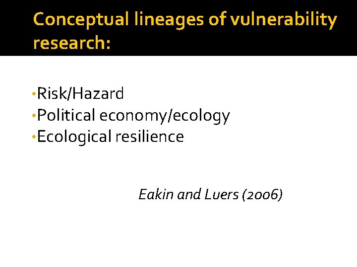 Conceptual lineages of vulnerability research: • Risk/Hazard • Political economy/ecology • Ecological resilience Eakin
