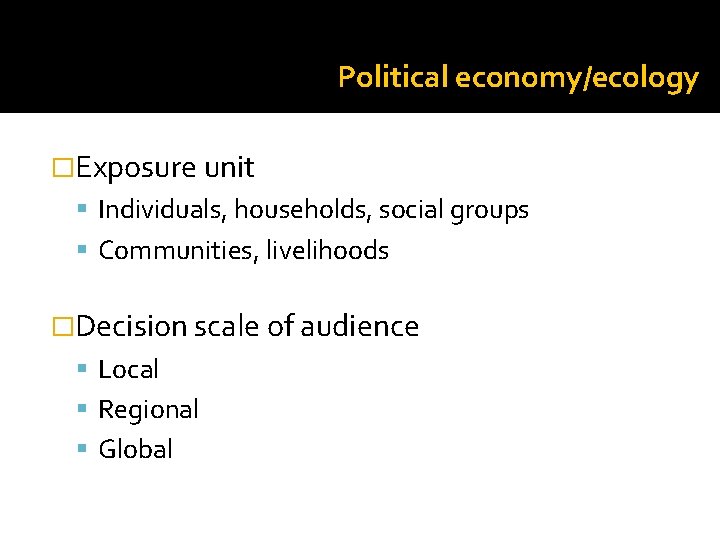 Political economy/ecology �Exposure unit Individuals, households, social groups Communities, livelihoods �Decision scale of audience