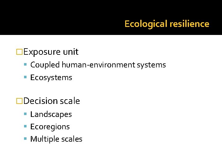 Ecological resilience �Exposure unit Coupled human-environment systems Ecosystems �Decision scale Landscapes Ecoregions Multiple scales