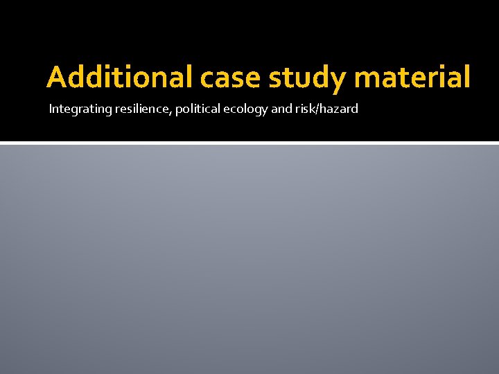 Additional case study material Integrating resilience, political ecology and risk/hazard 