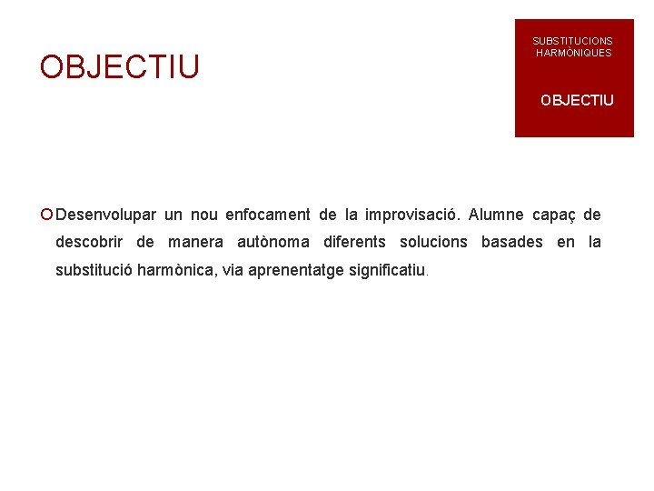 OBJECTIU SUBSTITUCIONS HARMÒNIQUES OBJECTIU ¡ Desenvolupar un nou enfocament de la improvisació. Alumne capaç