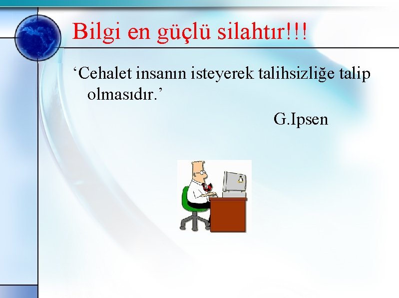 Bilgi en güçlü silahtır!!! ‘Cehalet insanın isteyerek talihsizliğe talip olmasıdır. ’ G. Ipsen 