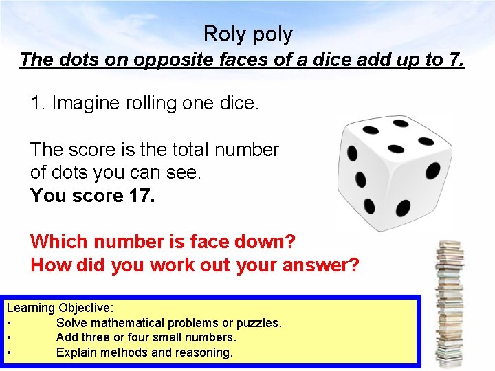 Roly poly The dots on opposite faces of a dice add up to 7.