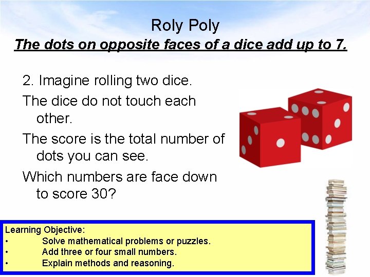 Roly Poly The dots on opposite faces of a dice add up to 7.