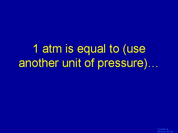 1 atm is equal to (use another unit of pressure)… Template by Bill Arcuri,