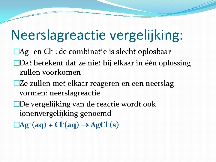 Neerslagreactie vergelijking: �Ag+ en Cl- : de combinatie is slecht oplosbaar �Dat betekent dat