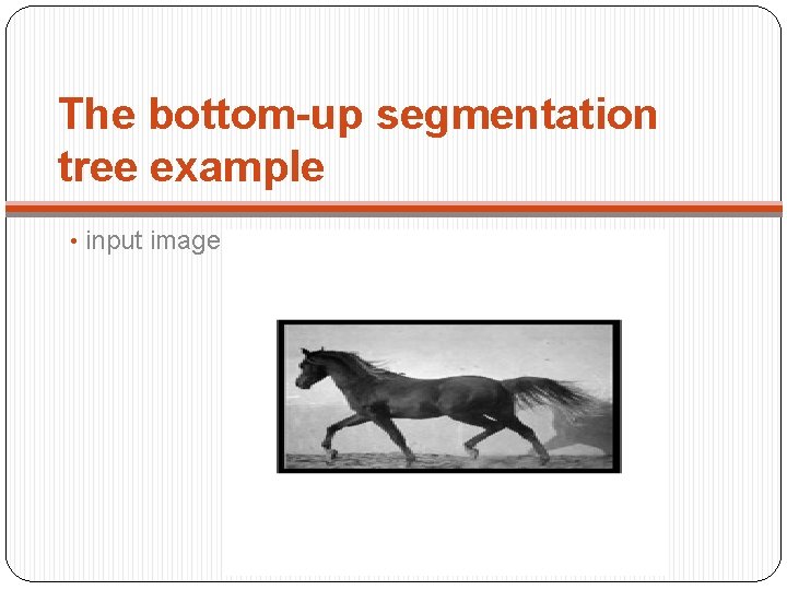 The bottom-up segmentation tree example • input image : 