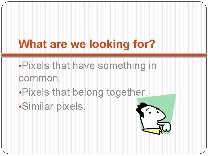 What are we looking for? • Pixels that have something in common. • Pixels