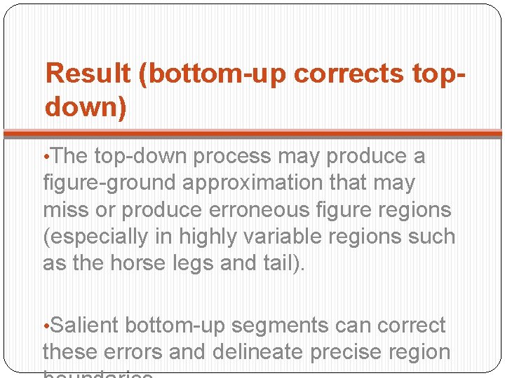 Result (bottom-up corrects topdown) • The top-down process may produce a figure-ground approximation that