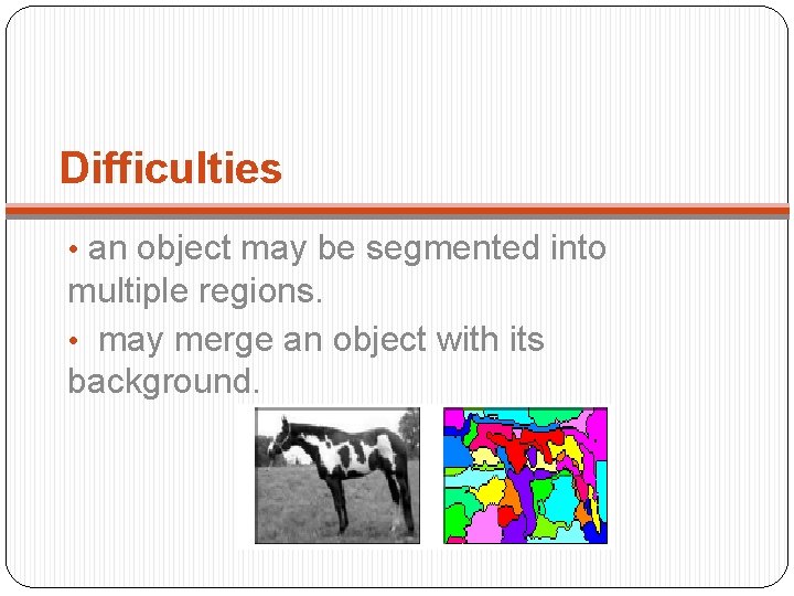 Difficulties • an object may be segmented into multiple regions. • may merge an