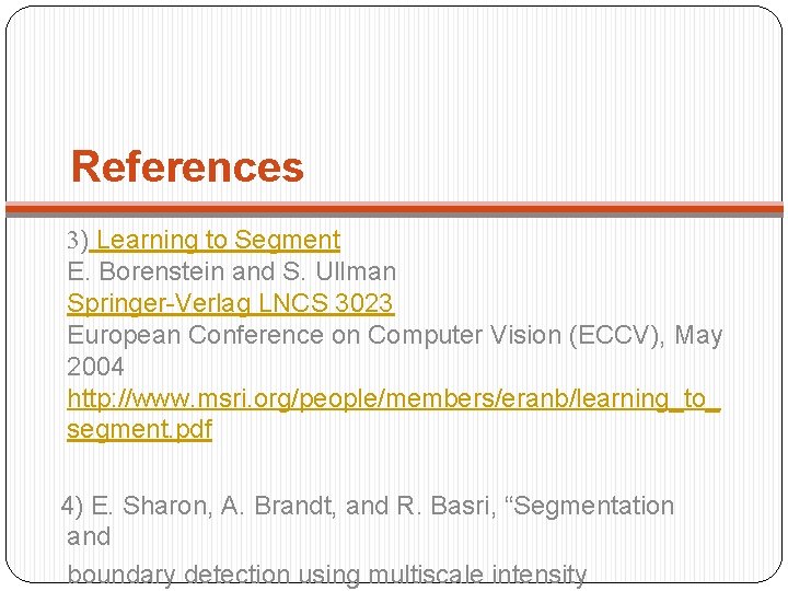 References 3) Learning to Segment E. Borenstein and S. Ullman Springer-Verlag LNCS 3023 European
