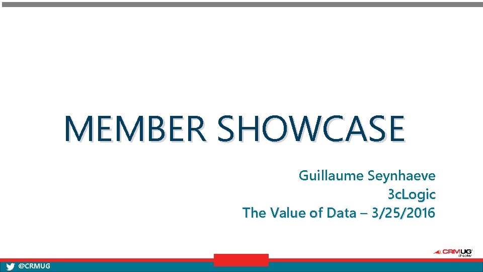 MEMBER SHOWCASE Guillaume Seynhaeve 3 c. Logic The Value of Data – 3/25/2016 @CRMUG