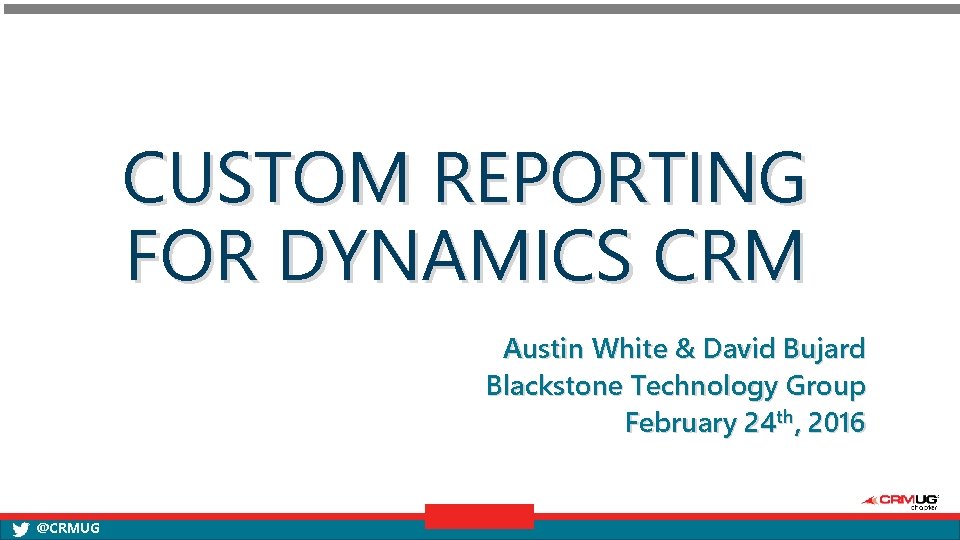 CUSTOM REPORTING FOR DYNAMICS CRM Austin White & David Bujard Blackstone Technology Group February