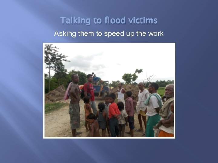 Talking to flood victims Asking them to speed up the work 