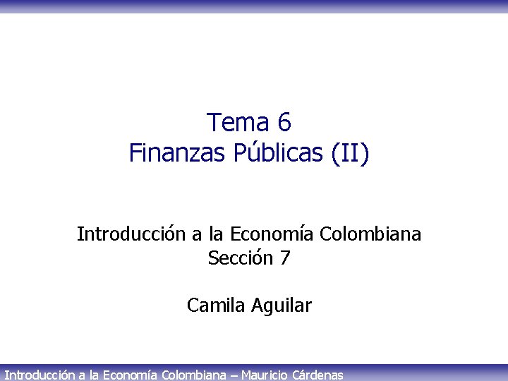 Tema 6 Finanzas Públicas (II) Introducción a la Economía Colombiana Sección 7 Camila Aguilar