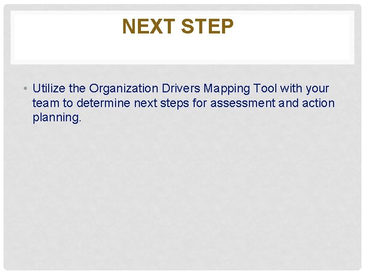 NEXT STEP • Utilize the Organization Drivers Mapping Tool with your team to determine