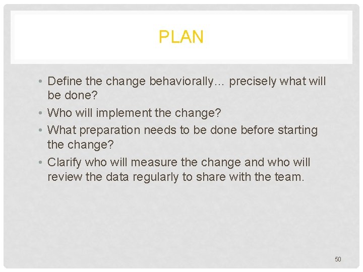 PLAN • Define the change behaviorally… precisely what will be done? • Who will