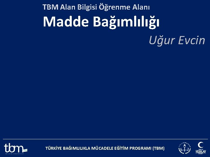 TBM Alan Bilgisi Öğrenme Alanı Madde Bağımlılığı Uğur Evcin TÜRKİYE BAĞIMLILIKLA MÜCADELE EĞİTİM PROGRAMI