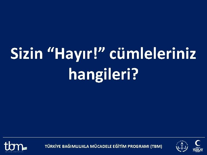 Sizin “Hayır!” cümleleriniz hangileri? TÜRKİYE BAĞIMLILIKLA MÜCADELE EĞİTİM PROGRAMI (TBM) 