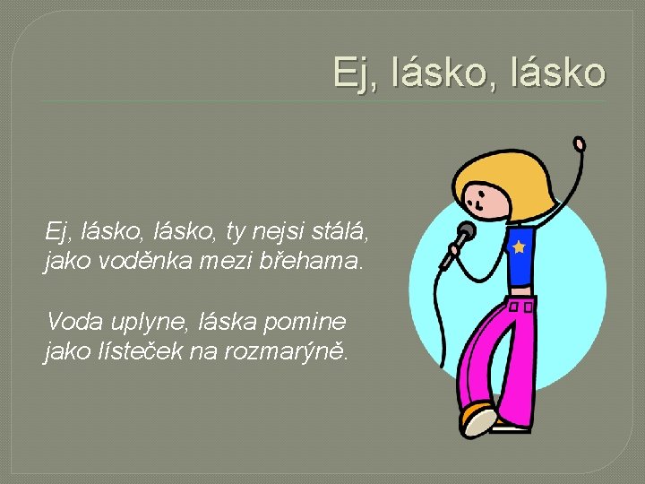 Ej, lásko, ty nejsi stálá, jako voděnka mezi břehama. Voda uplyne, láska pomine jako