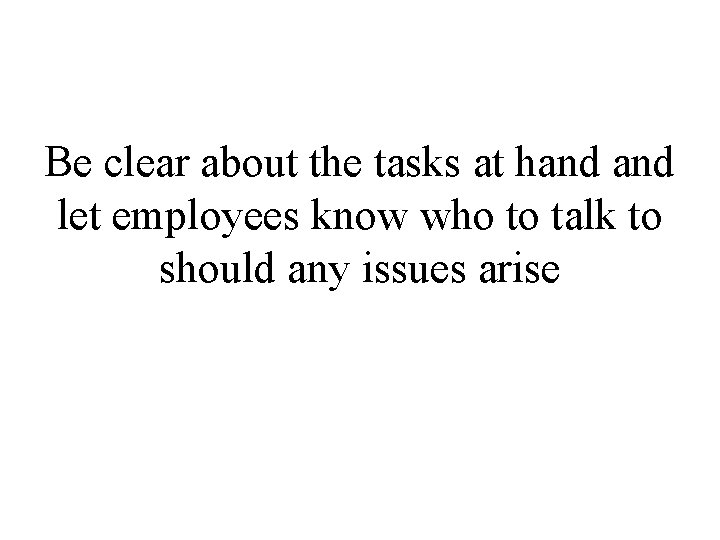Be clear about the tasks at hand let employees know who to talk to
