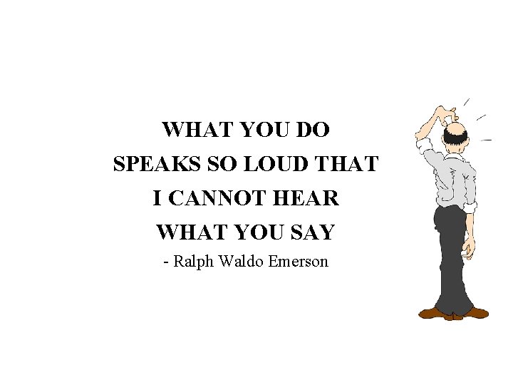 WHAT YOU DO SPEAKS SO LOUD THAT I CANNOT HEAR WHAT YOU SAY -