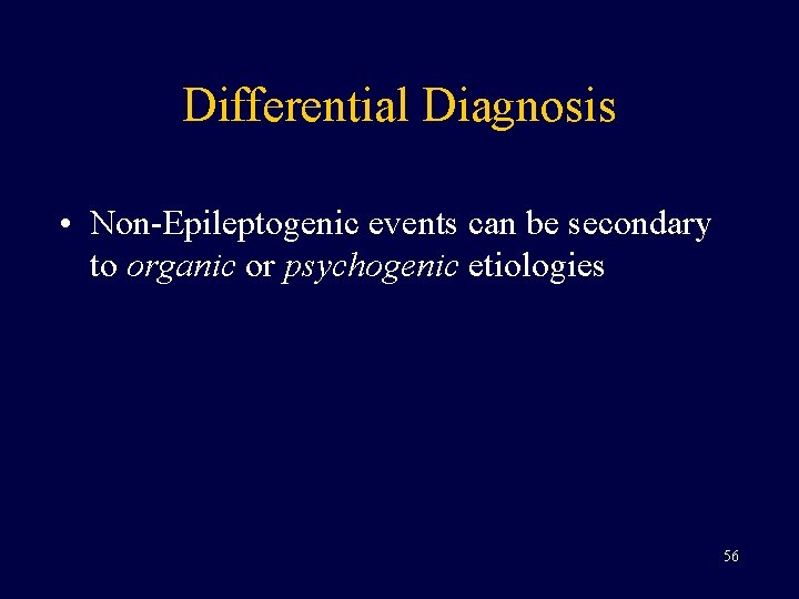 Differential Diagnosis • Non-Epileptogenic events can be secondary to organic or psychogenic etiologies 56