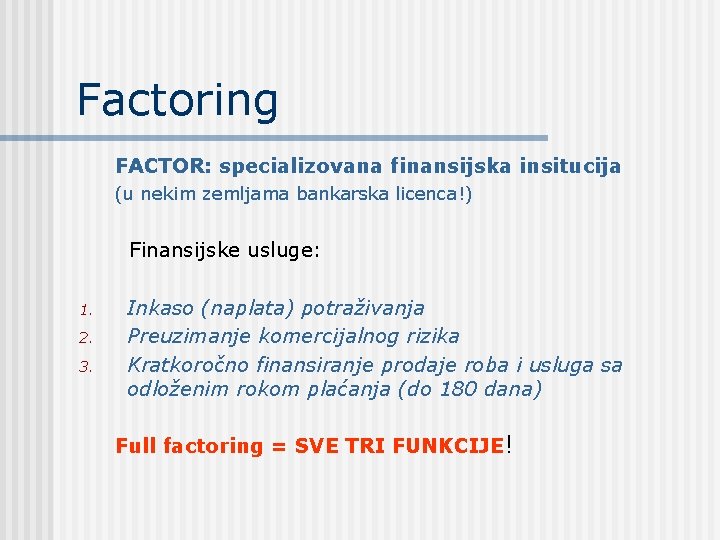 Factoring FACTOR: specializovana finansijska insitucija (u nekim zemljama bankarska licenca!) Finansijske usluge: 1. 2.