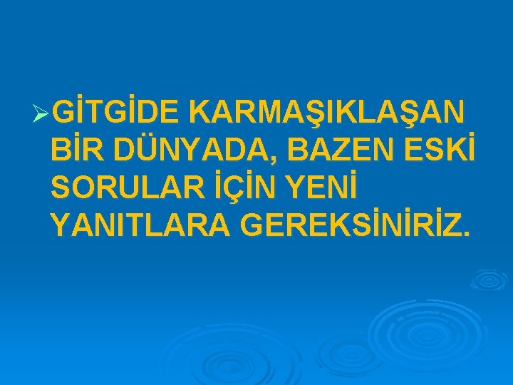 ØGİTGİDE KARMAŞIKLAŞAN BİR DÜNYADA, BAZEN ESKİ SORULAR İÇİN YENİ YANITLARA GEREKSİNİRİZ. 