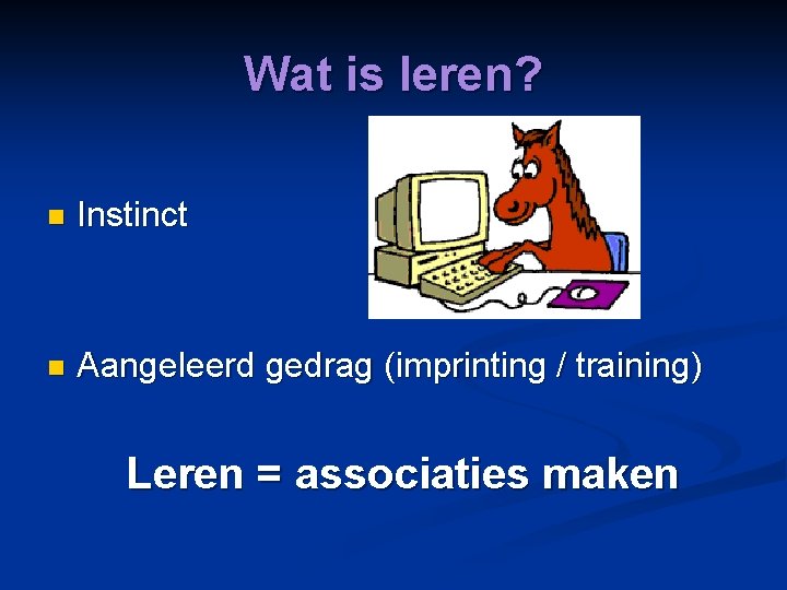 Wat is leren? n Instinct n Aangeleerd gedrag (imprinting / training) Leren = associaties