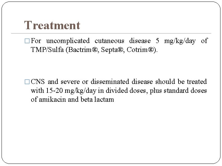 Treatment � For uncomplicated cutaneous disease 5 mg/kg/day of TMP/Sulfa (Bactrim®, Septa®, Cotrim®). �