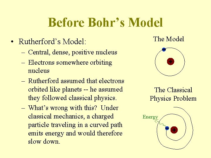 Before Bohr’s Model • Rutherford’s Model: – Central, dense, positive nucleus – Electrons somewhere