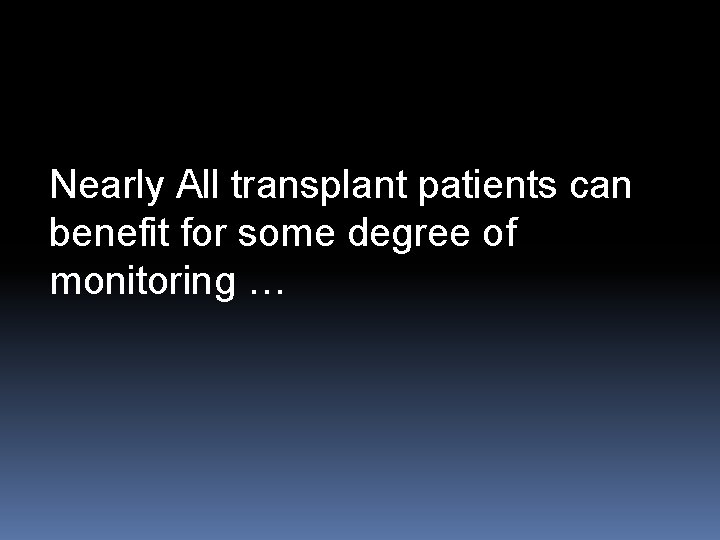 Nearly All transplant patients can benefit for some degree of monitoring … 