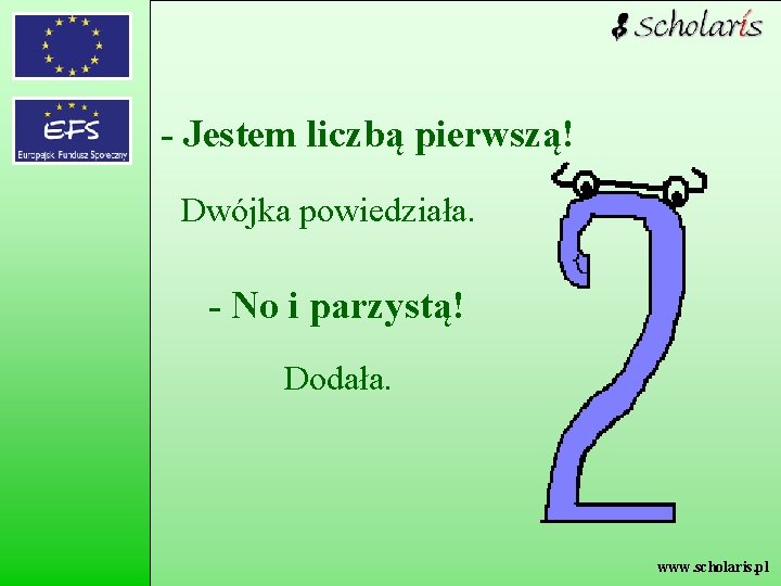 - Jestem liczbą pierwszą! Dwójka powiedziała. - No i parzystą! Dodała. www. scholaris. pl