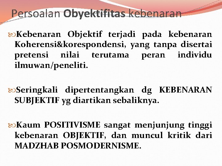 Persoalan Obyektifitas kebenaran Kebenaran Objektif terjadi pada kebenaran Koherensi&korespondensi, yang tanpa disertai pretensi nilai