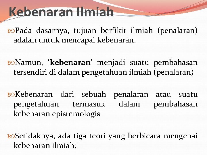 Kebenaran Ilmiah Pada dasarnya, tujuan berfikir ilmiah (penalaran) adalah untuk mencapai kebenaran. Namun, ‘kebenaran’