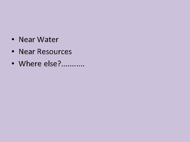 • Near Water • Near Resources • Where else? . . . 
