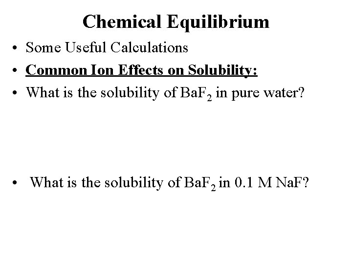 Chemical Equilibrium • Some Useful Calculations • Common Ion Effects on Solubility: • What
