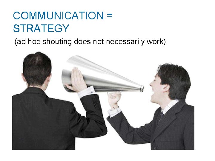 COMMUNICATION = STRATEGY (ad hoc shouting does not necessarily work) 