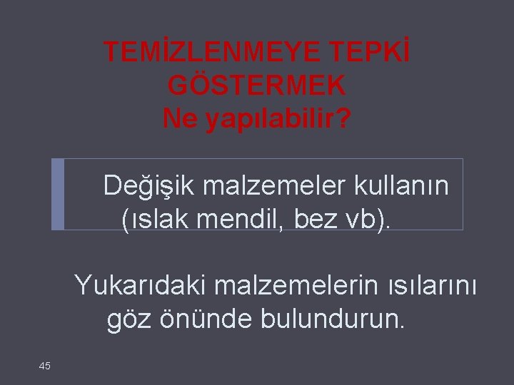 TEMİZLENMEYE TEPKİ GÖSTERMEK Ne yapılabilir? Değişik malzemeler kullanın (ıslak mendil, bez vb). Yukarıdaki malzemelerin