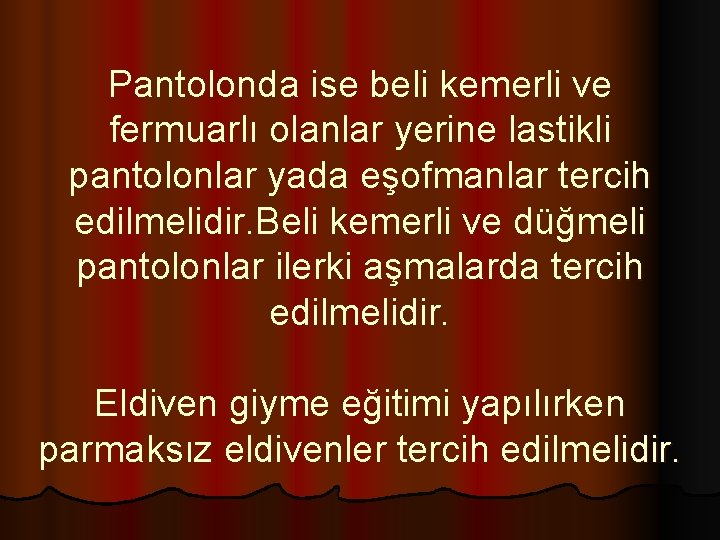 Pantolonda ise beli kemerli ve fermuarlı olanlar yerine lastikli pantolonlar yada eşofmanlar tercih edilmelidir.