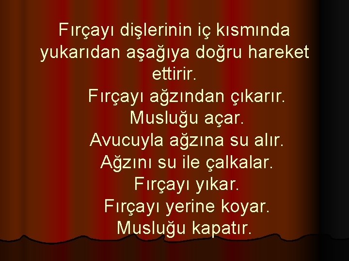 Fırçayı dişlerinin iç kısmında yukarıdan aşağıya doğru hareket ettirir. Fırçayı ağzından çıkarır. Musluğu açar.