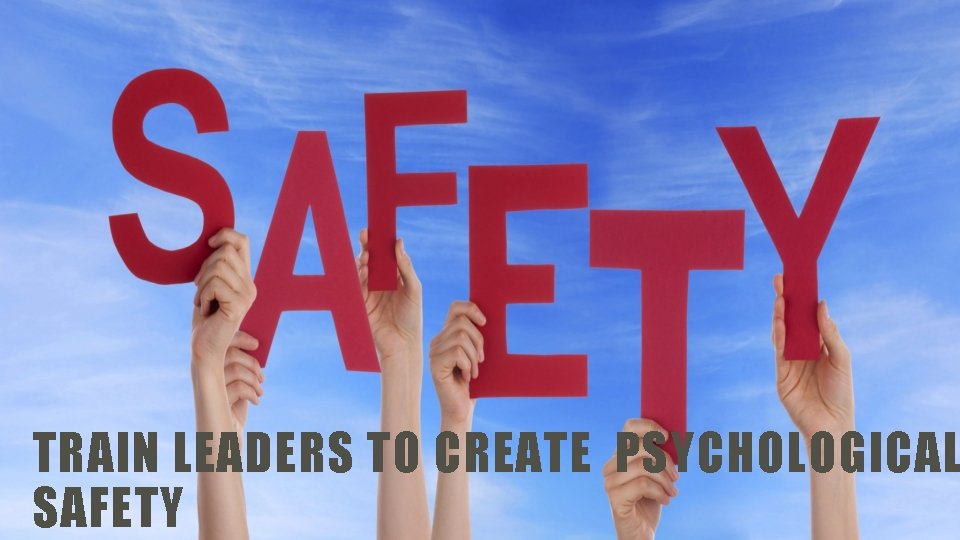 TRAIN LEADERS TO CREATE PSYCHOLOGICAL SAFETY 